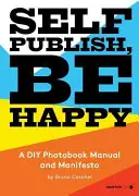 Publiez vous-même, soyez heureux : Un manuel et un manifeste pour la création d'un livre de photos à la maison - Self Publish, Be Happy: A DIY Photobook Manual and Manifesto