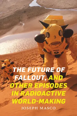 L'avenir des retombées radioactives et autres épisodes de la construction d'un monde radioactif - The Future of Fallout, and Other Episodes in Radioactive World-Making