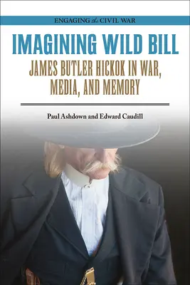 Imaginer Wild Bill : James Butler Hickok dans la guerre, les médias et la mémoire - Imagining Wild Bill: James Butler Hickok in War, Media, and Memory