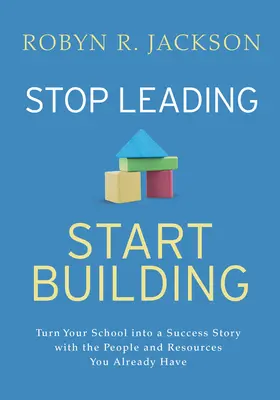 Arrêtez de diriger, commencez à construire ! Faites de votre école une réussite avec les personnes et les ressources dont vous disposez déjà - Stop Leading, Start Building!: Turn Your School Into a Success Story with the People and Resources You Already Have