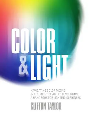 Couleur et lumière : Naviguer dans le mélange des couleurs au milieu d'une révolution Led, un manuel pour les concepteurs d'éclairage - Color & Light: Navigating Color Mixing in the Midst of an Led Revolution, a Handbook for Lighting Designers