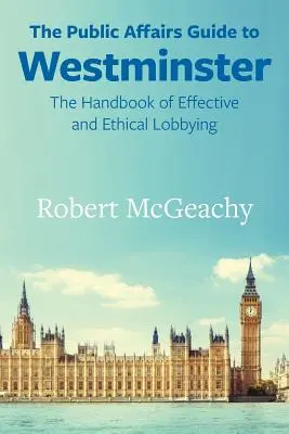 Le guide des affaires publiques de Westminster : Le manuel d'un lobbying efficace et éthique - The Public Affairs Guide to Westminster: The Handbook of Effective and Ethical Lobbying