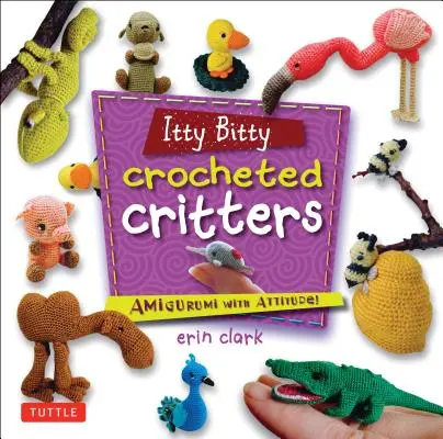 Itty Bitty Crocheted Critters : Amigurumi with Attitude ! - Itty Bitty Crocheted Critters: Amigurumi with Attitude!