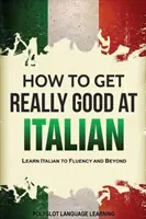 Comment devenir vraiment bon en italien : Apprendre l'italien jusqu'à la maîtrise et au-delà - How to Get Really Good at Italian: Learn Italian to Fluency and Beyond