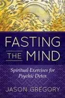 Le jeûne de l'esprit : exercices spirituels pour la désintoxication psychique - Fasting the Mind: Spiritual Exercises for Psychic Detox