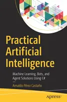 Intelligence artificielle pratique : Machine Learning, Bots, and Agent Solutions Using C# (Apprentissage automatique, robots et solutions d'agents en C#) - Practical Artificial Intelligence: Machine Learning, Bots, and Agent Solutions Using C#