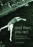 Et puis, vous agissez : Faire de l'art dans un monde imprévisible - And Then, You Act: Making Art in an Unpredictable World