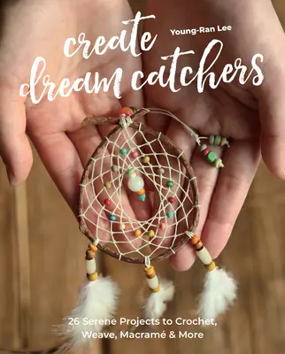 Créer des attrape-rêves : 26 projets sereins à crocheter, tisser, macramer et plus encore - Create Dream Catchers: 26 Serene Projects to Crochet, Weave, Macram & More