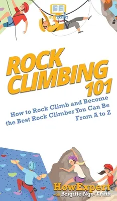 L'escalade 101 : Comment grimper et devenir le meilleur grimpeur possible de A à Z - Rock Climbing 101: How to Rock Climb and Become the Best Rock Climber You Can Be From A to Z