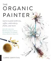 The Organic Painter : Apprenez à peindre avec du thé, du café, de la broderie, de la flamme et bien plus encore ; explorez des matériaux inhabituels et des techniques ludiques pour vous épanouir. - The Organic Painter: Learn to Paint with Tea, Coffee, Embroidery, Flame, and More; Explore Unusual Materials and Playful Techniques to Expa