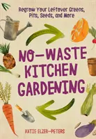 No-Waste Kitchen Gardening : La culture des légumes verts, des tiges, des graines et bien d'autres choses encore. - No-Waste Kitchen Gardening: Regrow Your Leftover Greens, Stalks, Seeds, and More