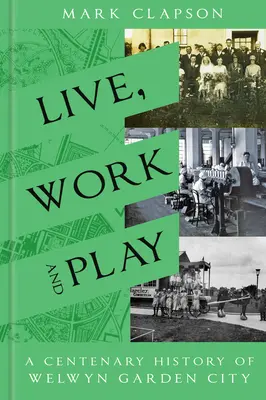 Vivre, travailler et jouer : Une histoire centenaire de Welwyn Garden City - Live, Work and Play: A Centenary History of Welwyn Garden City