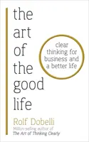 Art of the Good Life - Une pensée claire pour les affaires et une vie meilleure - Art of the Good Life - Clear Thinking for Business and a Better Life