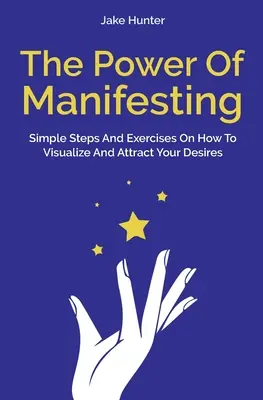 Le pouvoir de la manifestation : Des étapes et des exercices simples pour visualiser et attirer vos désirs - The Power Of Manifesting: Simple Steps And Exercises On How To Visualize And Attract Your Desires