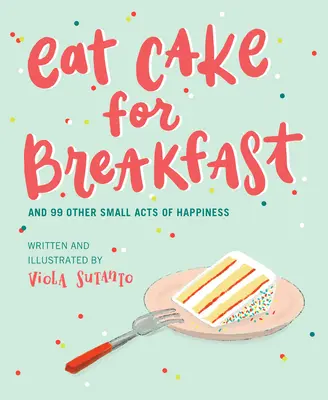 Manger du gâteau au petit déjeuner : Et 99 autres petits actes de bonheur - Eat Cake for Breakfast: And 99 Other Small Acts of Happiness