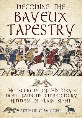 Décoder la tapisserie de Bayeux : Les secrets de la plus célèbre tapisserie de l'histoire cachés à la vue de tous - Decoding the Bayeux Tapestry: The Secrets of History's Most Famous Embriodery Hidden in Plain Sight