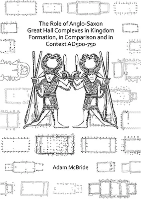 Le rôle des grandes salles anglo-saxonnes dans la formation des royaumes, en comparaison et en contexte Ad 500-750 - The Role of Anglo-Saxon Great Hall Complexes in Kingdom Formation, in Comparison and in Context Ad 500-750