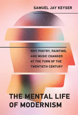 La vie mentale du modernisme : Pourquoi la poésie, la peinture et la musique ont changé au tournant du XXe siècle - The Mental Life of Modernism: Why Poetry, Painting, and Music Changed at the Turn of the Twentieth Century