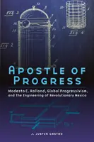 L'apôtre du progrès : Modesto C. Rolland, le progressisme mondial et l'ingénierie du Mexique révolutionnaire - Apostle of Progress: Modesto C. Rolland, Global Progressivism, and the Engineering of Revolutionary Mexico