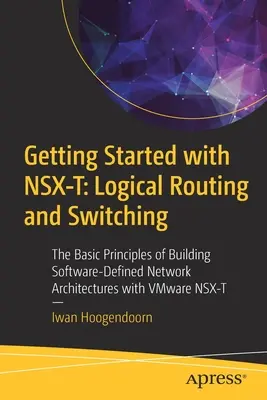 Démarrer avec Nsx-T : Logical Routing and Switching : The Basic Principles of Building Software-Defined Network Architectures with Vmware Nsx-T (en anglais) - Getting Started with Nsx-T: Logical Routing and Switching: The Basic Principles of Building Software-Defined Network Architectures with Vmware Nsx-T