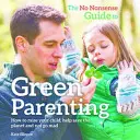 Guide pratique de la parentalité verte - Comment élever votre enfant, aider à sauver la planète et ne pas devenir fou. - No-Nonsense Guide to Green Parenting - How to Raise Your Child, Help Save the Planet and Not Go Mad