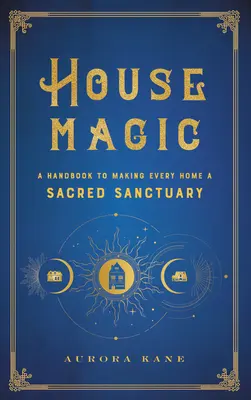 La magie de la maison : un manuel pour faire de chaque maison un sanctuaire sacré - House Magic: A Handbook to Making Every Home a Sacred Sanctuary