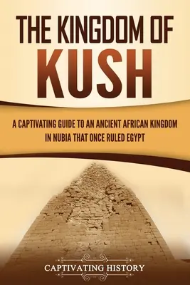 Le Royaume de Kush : Un guide captivant sur un ancien royaume africain de Nubie qui a jadis régné sur l'Égypte - The Kingdom of Kush: A Captivating Guide to an Ancient African Kingdom in Nubia That Once Ruled Egypt