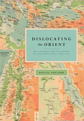 Disloquer l'Orient : Les cartes britanniques et la construction du Moyen-Orient, 1854-1921 - Dislocating the Orient: British Maps and the Making of the Middle East, 1854-1921