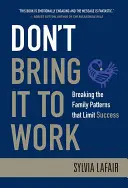 Don't Bring It to Work : Breaking the Family Patterns That Limit Success (Ne l'apportez pas au travail : briser les schémas familiaux qui limitent le succès) - Don't Bring It to Work: Breaking the Family Patterns That Limit Success