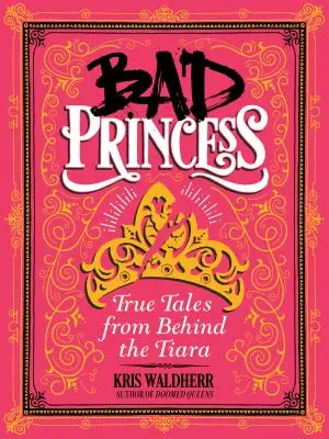 Bad Princess : Les histoires vraies de derrière le diadème : Les histoires vraies de derrière le diadème - Bad Princess: True Tales from Behind the Tiara: True Tales from Behind the Tiara