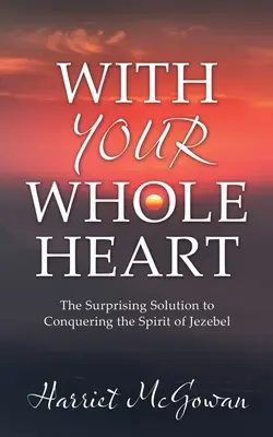 De tout cœur : La solution surprenante pour vaincre l'esprit de Jézabel - With Your Whole Heart: The Surprising Solution to Conquering the Spirit of Jezebel