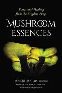 Mushroom Essences : La guérison vibratoire à partir du royaume des champignons - Mushroom Essences: Vibrational Healing from the Kingdom Fungi