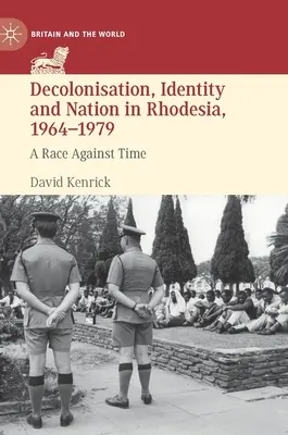 Décolonisation, identité et nation en Rhodésie, 1964-1979 : Une course contre la montre - Decolonisation, Identity and Nation in Rhodesia, 1964-1979: A Race Against Time