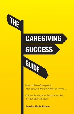 Le guide de la réussite des aidants : Comment devenir l'aidant de votre conjoint, parent, enfant ou ami... sans perdre la tête, les cheveux ou l'argent. - The Caregiving Success Guide: How to Be A Caregiver to Your Spouse, Parent, Child, or Friend... Without Losing Your Mind, Your Hair, or Your Bank Ac