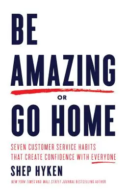 Soyez étonnant ou rentrez chez vous : sept habitudes de service à la clientèle qui créent un climat de confiance avec tout le monde - Be Amazing or Go Home: Seven Customer Service Habits That Create Confidence with Everyone