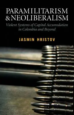 Paramilitarisme et néolibéralisme : Les systèmes violents d'accumulation du capital en Colombie et au-delà : Les systèmes violents d'accumulation du capital en Colombie - Paramilitarism and Neoliberalism: Violent Systems of Capital Accumulation in Colombia and Beyond: Violent Systems of Capital Accumulation in Colombia