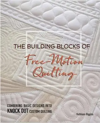 Les éléments de base du quilting en piqué libre : Combiner des motifs de base pour créer des quilts personnalisés qui font mouche - The Building Blocks of Free-Motion Quilting: Combining Basic Designs Into Knock-Out Custom Quilting