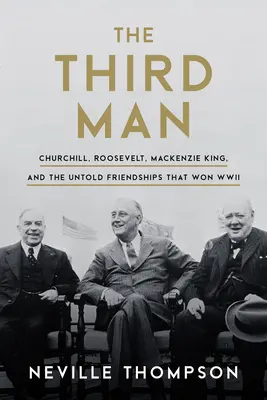 Le troisième homme : Churchill, Roosevelt, MacKenzie King et les amitiés inédites qui ont gagné la Seconde Guerre mondiale - The Third Man: Churchill, Roosevelt, MacKenzie King, and the Untold Friendships That Won WWII