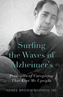 Surfer sur les vagues de l'Alzheimer : Les principes de soins qui m'ont permis de rester debout - Surfing the Waves of Alzheimer's: Principles of Caregiving That Kept Me Upright