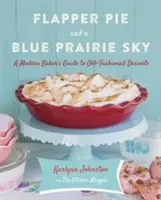 La tarte à la flamme et le ciel bleu des prairies : Le guide des desserts à l'ancienne d'une boulangère moderne - Flapper Pie and a Blue Prairie Sky: A Modern Baker's Guide to Old-Fashioned Desserts