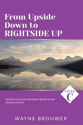 De l'envers à l'endroit : Sermons du cycle C pour le Carême et Pâques basés sur les leçons de l'Evangile - From Upside Down to Rightside Up: Cycle C Sermons for Lent and Easter Based on the Gospel Lessons