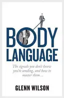 Le langage du corps : Les signaux que vous ne savez pas que vous envoyez, et comment les maîtriser - Body Language: The Signals You Don't Know You're Sending, and How to Master Them