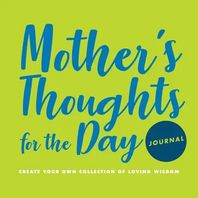 Journal des pensées de la mère pour la journée : Créez votre propre collection de sagesse amoureuse - Mother's Thoughts for the Day Journal: Create Your Own Collection of Loving Wisdom