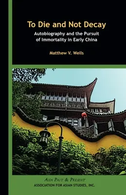 Mourir et ne pas mourir : Autobiographie et quête d'immortalité dans la Chine ancienne - To Die and Not Decay: Autobiography and the Pursuit of Immortality in Early China