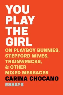 Vous jouez la fille : Les lapins de Playboy, les épouses de Stepford, les épaves de train et autres messages contradictoires - You Play the Girl: On Playboy Bunnies, Stepford Wives, Train Wrecks, & Other Mixed Messages