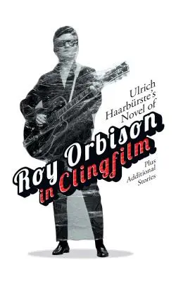Le roman d'Ulrich Haarbrste sur Roy Orbison dans Clingfilm : Plus des histoires supplémentaires - Ulrich Haarbrste's Novel of Roy Orbison in Clingfilm: Plus Additional Stories