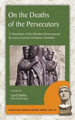 Sur la mort des persécuteurs : Traduction du De Mortibus Persecutorum de Lucius Caecilius Firmianus Lactantius - On the Deaths of the Persecutors: A Translation of De Mortibus Persecutorum by Lucius Caecilius Firmianus Lactantius