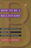 Comment devenir milliardaire : Stratégies éprouvées des titans de la richesse - How to Be a Billionaire: Proven Strategies from the Titans of Wealth