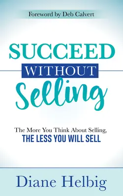Réussir sans vendre : Plus vous pensez à vendre, moins vous vendrez - Succeed Without Selling: The More You Think about Selling, the Less You Will Sell