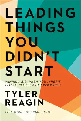 Diriger des choses que vous n'avez pas commencées : Gagner gros quand on hérite de personnes, de lieux et de possibilités - Leading Things You Didn't Start: Winning Big When You Inherit People, Places, and Possibilities